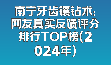 南宁牙齿镶钻术：网友真实反馈评分排行TOP榜（2024年）