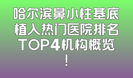 哈尔滨鼻小柱基底植入热门医院排名TOP4机构概览！