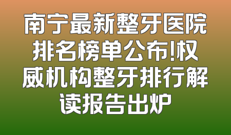 南宁最新整牙医院排名榜单公布！权威机构整牙排行解读报告出炉