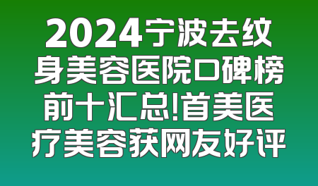 2024宁波去纹身美容医院口碑榜前十汇总！首美医疗美容获网友好评