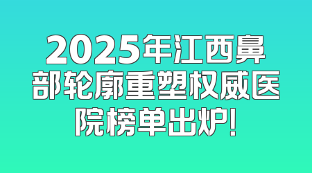 2025年江西鼻部轮廓重塑权威医院榜单出炉！
