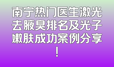 南宁热门医生激光去腋臭排名及光子嫩肤成功案例分享！