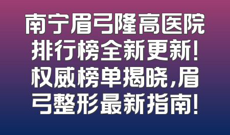 南宁眉弓隆高医院排行榜全新更新！权威榜单揭晓，眉弓整形最新指南！