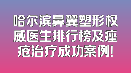 哈尔滨鼻翼塑形权威医生排行榜及痤疮治疗成功案例！