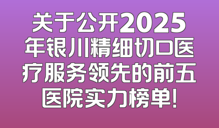 关于公开2025年银川精细切口医疗服务领先的前五医院实力榜单！