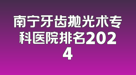 南宁牙齿抛光术专科医院排名2024