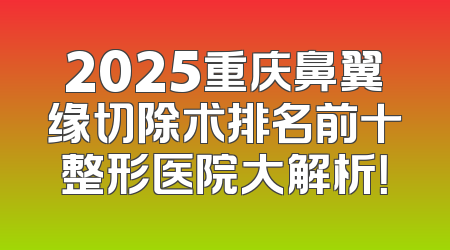 2025重庆鼻翼缘切除术排名前十整形医院大解析！