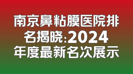 南京鼻粘膜医院排名揭晓：2024年度最新名次展示