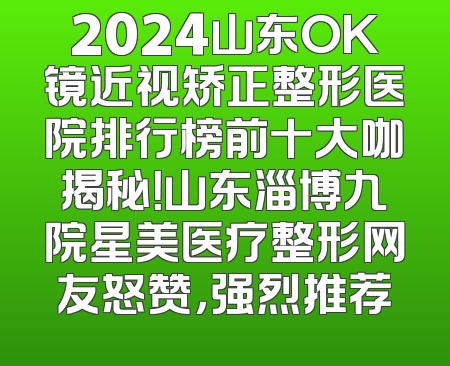 2024山东OK镜近视矫正整形医院排行榜前十大咖揭秘！山东淄博九院星美医疗整形网友怒赞，强烈推荐