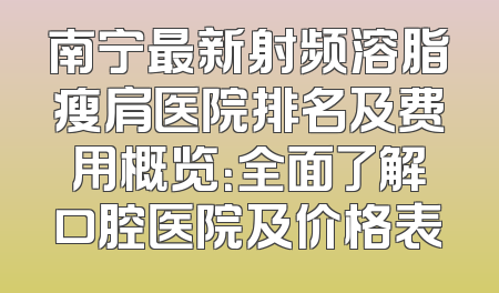 南宁最新射频溶脂瘦肩医院排名及费用概览：全面了解口腔医院及价格表
