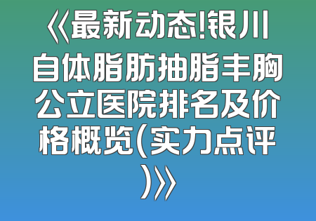 《最新动态！银川自体脂肪抽脂丰胸公立医院排名及价格概览（实力点评）》