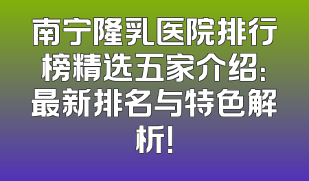 南宁隆乳医院排行榜精选五家介绍：最新排名与特色解析！