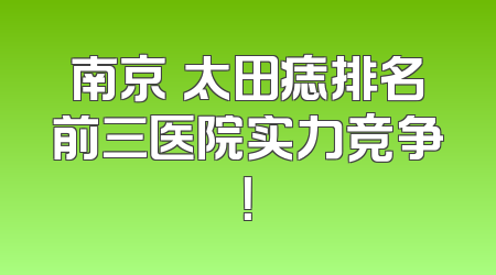南京袪太田痣排名前三医院实力竞争！