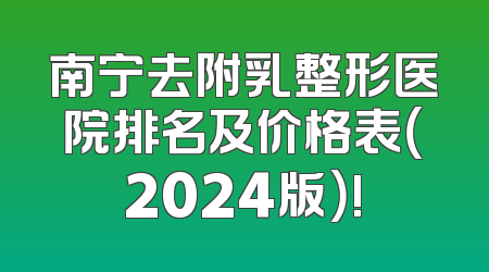 南宁去附乳整形医院排名及价格表（2024版）!