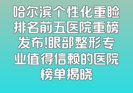 哈尔滨个性化重睑排名前五医院重磅发布！眼部整形专业值得信赖的医院榜单揭晓