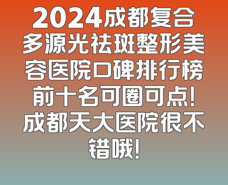 2024成都复合多源光祛斑整形美容医院口碑排行榜前十名可圈可点！成都天大医院很不错哦！
