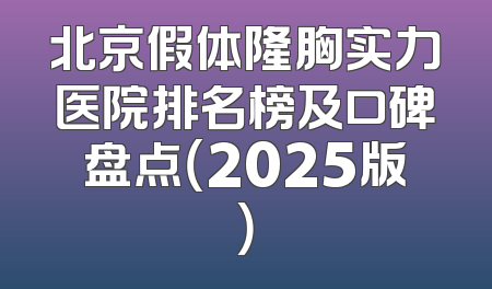 北京假体隆胸实力医院排名榜及口碑盘点（2025版）