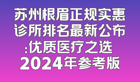苏州根眉正规实惠诊所排名最新公布：优质医疗之选 2024年参考版