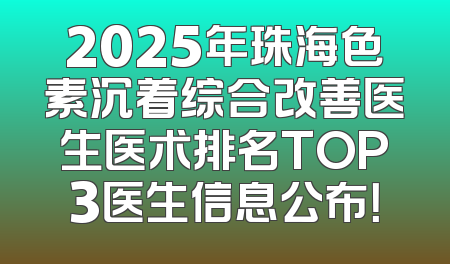 2025年珠海色素沉着综合改善医生医术排名TOP3医生信息公布！