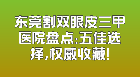 东莞割双眼皮三甲医院盘点：五佳选择，权威收藏！