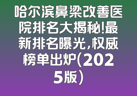 哈尔滨鼻梁改善医院排名大揭秘！最新排名曝光，权威榜单出炉（2025版）