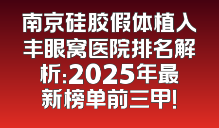 南京硅胶假体植入丰眼窝医院排名解析：2025年最新榜单前三甲！