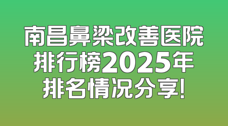 南昌鼻梁改善医院排行榜2025年排名情况分享！