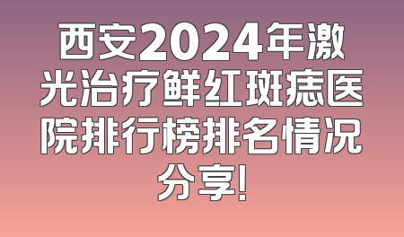 西安2024年激光治疗鲜红斑痣医院排行榜排名情况分享！