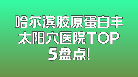 哈尔滨胶原蛋白丰太阳穴医院TOP5盘点！