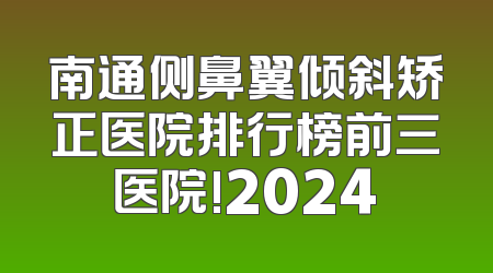 南通侧鼻翼倾斜矫正医院排行榜前三医院!2024