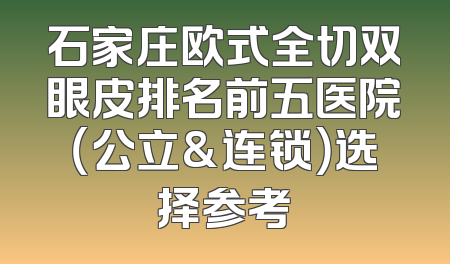 石家庄欧式全切双眼皮排名前五医院（公立&连锁）选择参考