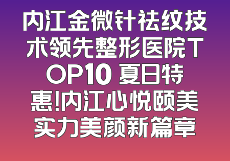 内江金微针祛纹技术领先整形医院TOP10 夏日特惠！内江心悦颐美实力美颜新篇章