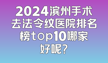 2024滨州手术去法令纹医院排名榜top10哪家好呢？