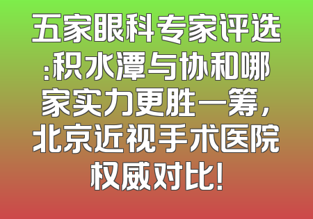 五家眼科专家评选：积水潭与协和哪家实力更胜一筹，北京近视手术医院权威对比！