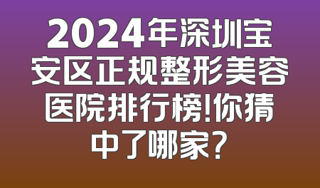 2024年深圳宝安区正规整形美容医院排行榜！你猜中了哪家？