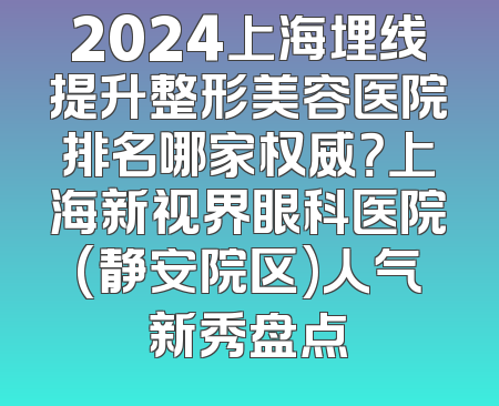 2024上海埋线提升整形美容医院排名哪家权威？上海新视界眼科医院(静安院区)人气新秀盘点