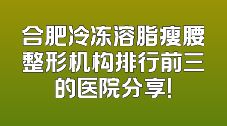 合肥冷冻溶脂瘦腰整形机构排行前三的医院分享！