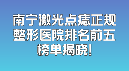 南宁激光点痣正规整形医院排名前五榜单揭晓！