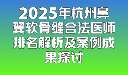 2025年杭州鼻翼软骨缝合法医师排名解析及案例成果探讨