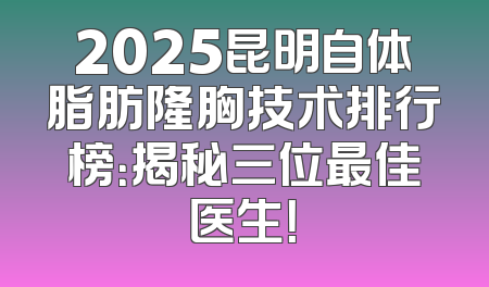 2025昆明自体脂肪隆胸技术排行榜：揭秘三位最佳医生！