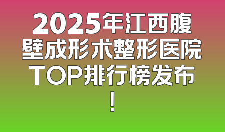2025年江西腹壁成形术整形医院TOP排行榜发布！