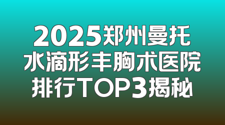 2025郑州曼托水滴形丰胸术医院排行TOP3揭秘