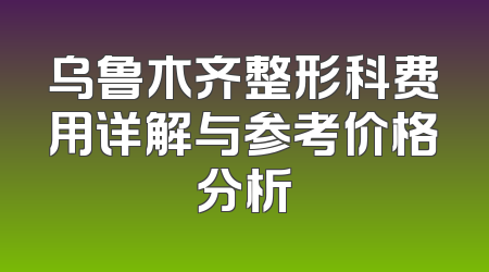 乌鲁木齐整形科费用详解与参考价格分析