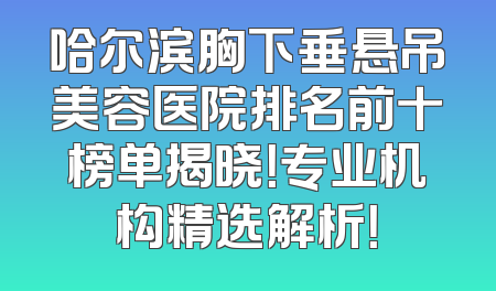 哈尔滨胸下垂悬吊美容医院排名前十榜单揭晓！专业机构精选解析！