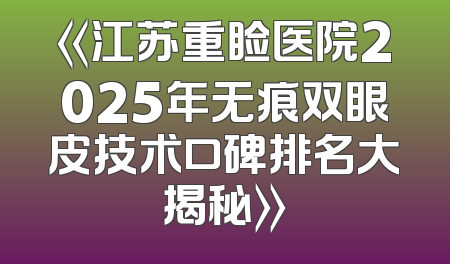 《江苏重睑医院2025年无痕双眼皮技术口碑排名大揭秘》