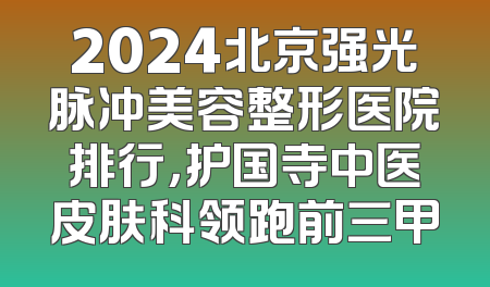 2024北京强光脉冲美容整形医院排行，护国寺中医皮肤科领跑前三甲