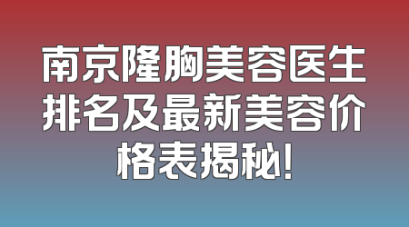 南京隆胸美容医生排名及最新美容价格表揭秘！