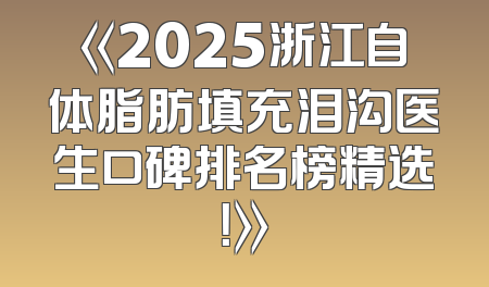 《2025浙江自体脂肪填充泪沟医生口碑排名榜精选！》