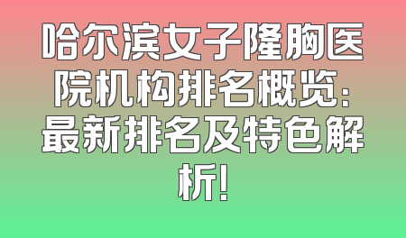 哈尔滨女子隆胸医院机构排名概览：最新排名及特色解析！