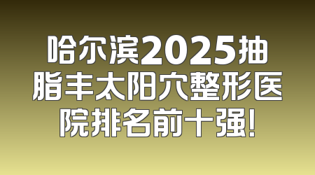 哈尔滨2025抽脂丰太阳穴整形医院排名前十强！